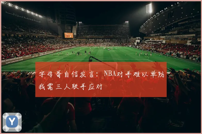 字母哥自信发言：NBA对手难以单防我需三人联手应对