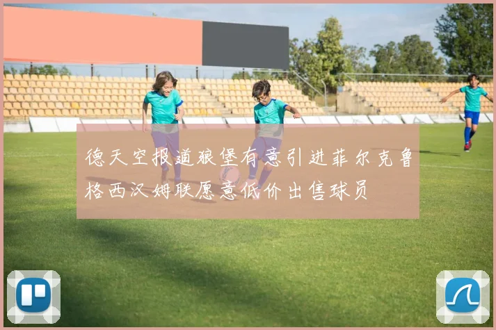 德天空报道狼堡有意引进菲尔克鲁格西汉姆联愿意低价出售球员
