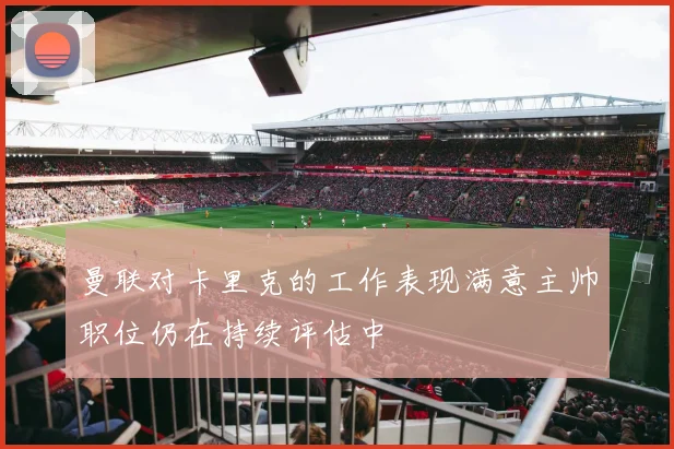 曼联对卡里克的工作表现满意主帅职位仍在持续评估中