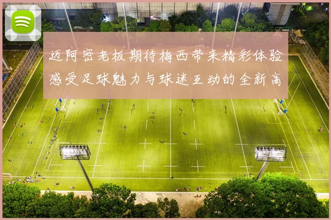 迈阿密老板期待梅西带来精彩体验感受足球魅力与球迷互动的全新高度