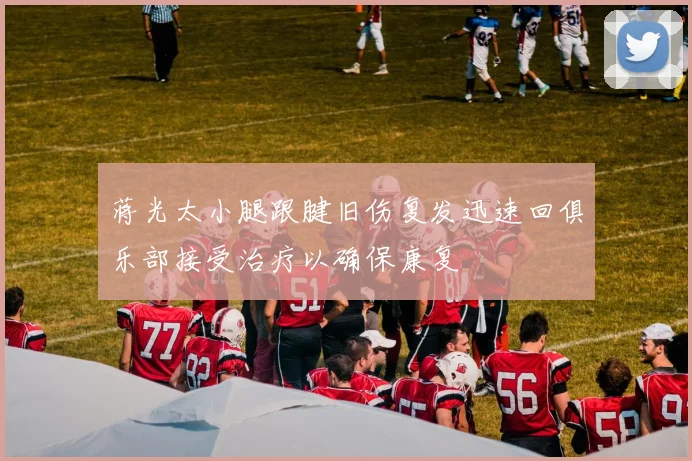 蒋光太小腿跟腱旧伤复发迅速回俱乐部接受治疗以确保康复