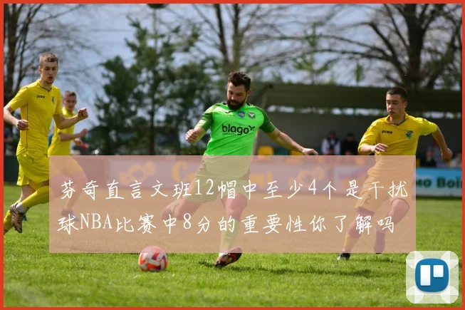 芬奇直言文班12帽中至少4个是干扰球NBA比赛中8分的重要性你了解吗
