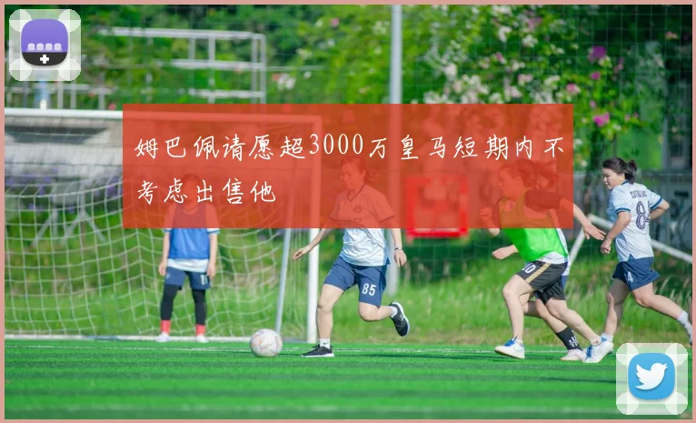 姆巴佩请愿超3000万皇马短期内不考虑出售他