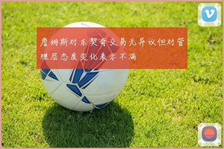 詹姆斯对东契奇交易无异议但对管理层态度变化表示不满