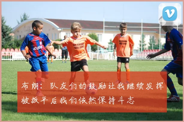 布朗：队友们的鼓励让我继续发挥被扳平后我们依然保持斗志
