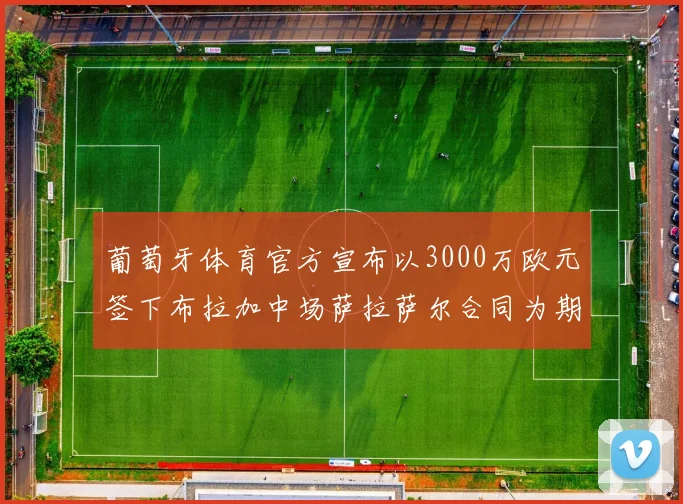 葡萄牙体育官方宣布以3000万欧元签下布拉加中场萨拉萨尔合同为期五年
