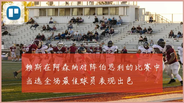 赖斯在阿森纳对阵伯恩利的比赛中当选全场最佳球员表现出色