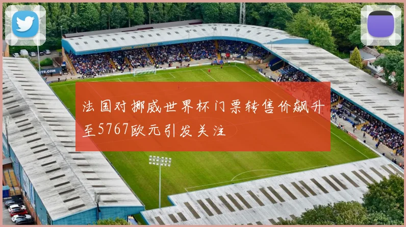法国对挪威世界杯门票转售价飙升至5767欧元引发关注