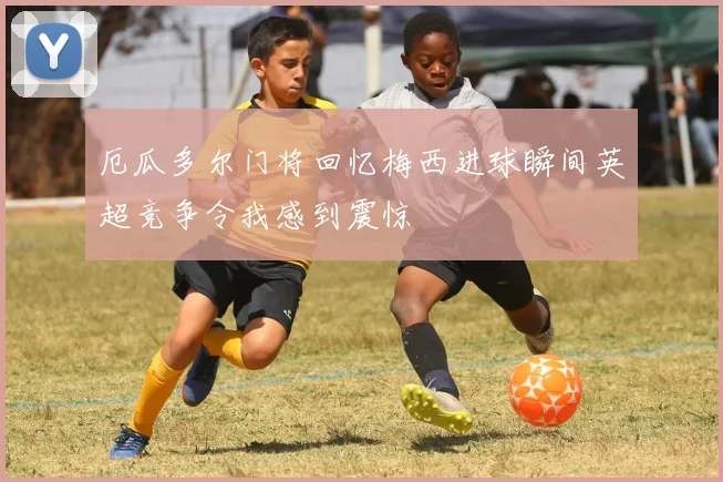 厄瓜多尔门将回忆梅西进球瞬间英超竞争令我感到震惊