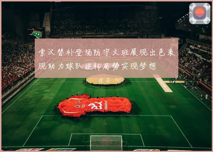 索汉替补登场防守文班展现出色表现助力球队逆转局势实现梦想