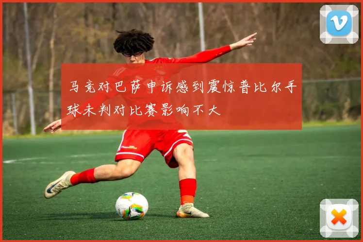 马竞对巴萨申诉感到震惊普比尔手球未判对比赛影响不大