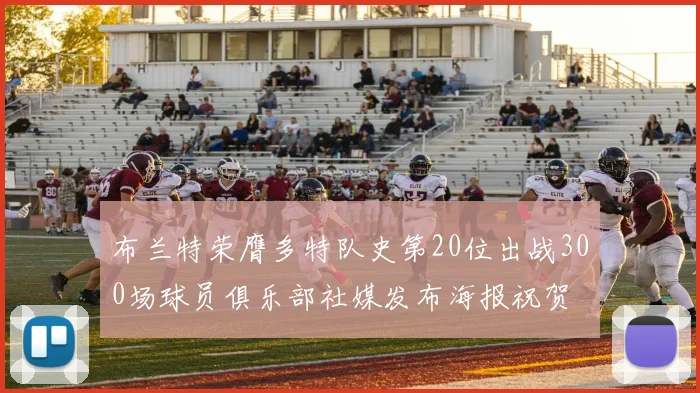 布兰特荣膺多特队史第20位出战300场球员俱乐部社媒发布海报祝贺