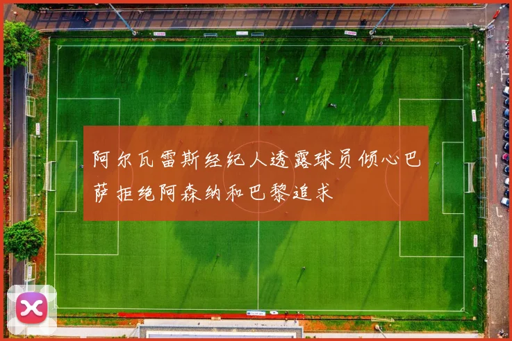 阿尔瓦雷斯经纪人透露球员倾心巴萨拒绝阿森纳和巴黎追求