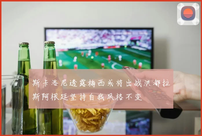 斯卡洛尼透露梅西或将出战洪都拉斯阿根廷坚持自我风格不变