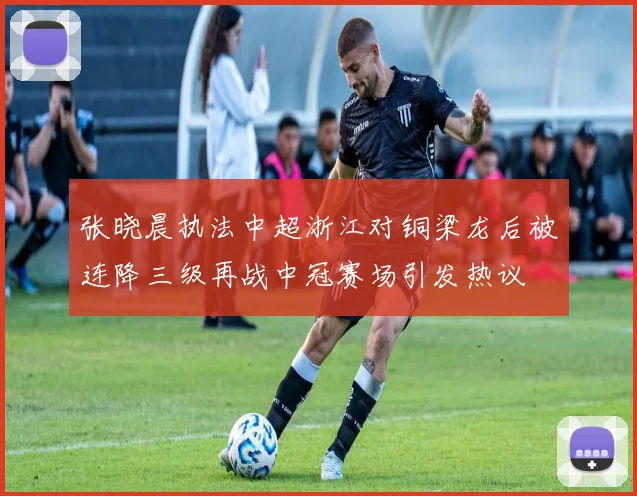 张晓晨执法中超浙江对铜梁龙后被连降三级再战中冠赛场引发热议