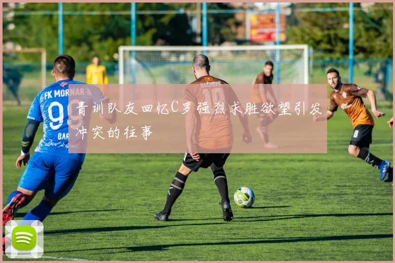 青训队友回忆C罗强烈求胜欲望引发冲突的往事