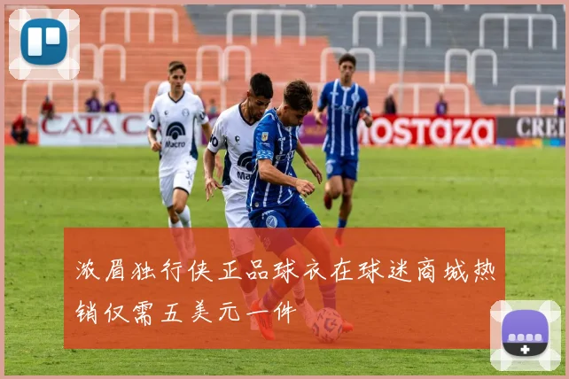 浓眉独行侠正品球衣在球迷商城热销仅需五美元一件