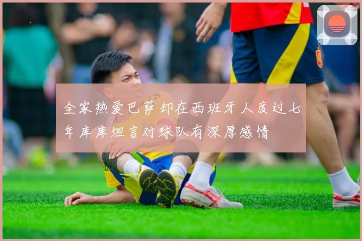 全家热爱巴萨却在西班牙人度过七年库库坦言对球队有深厚感情