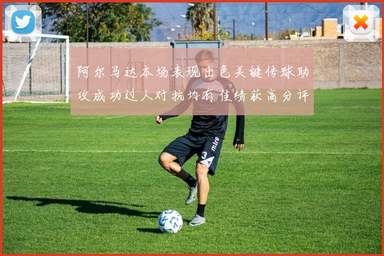 阿尔马达本场表现出色关键传球助攻成功过人对抗均有佳绩获高分评价
