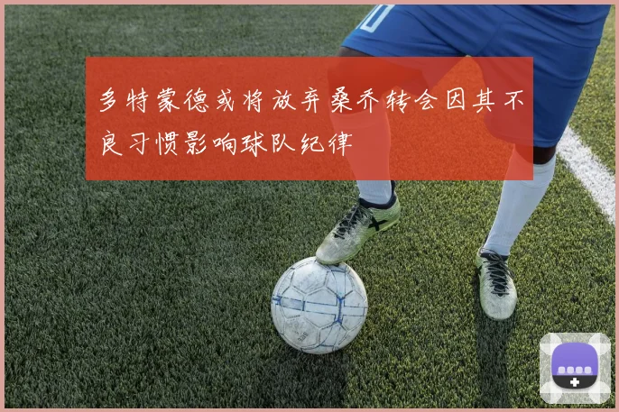 多特蒙德或将放弃桑乔转会因其不良习惯影响球队纪律