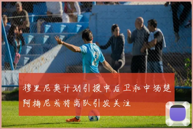 穆里尼奥计划引援中后卫和中场楚阿梅尼或将离队引发关注