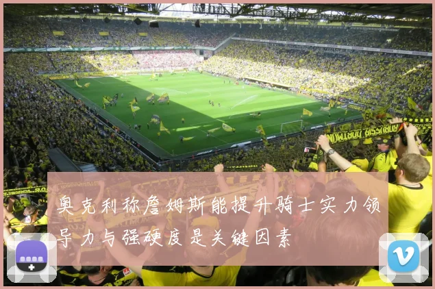 奥克利称詹姆斯能提升骑士实力领导力与强硬度是关键因素