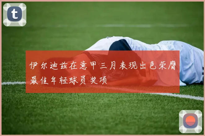伊尔迪兹在意甲三月表现出色荣膺最佳年轻球员奖项