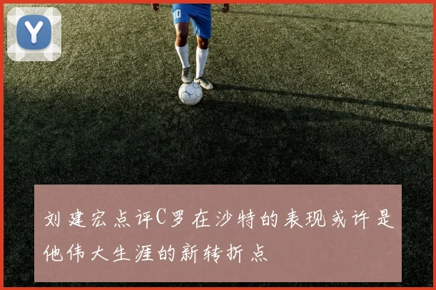 刘建宏点评C罗在沙特的表现或许是他伟大生涯的新转折点