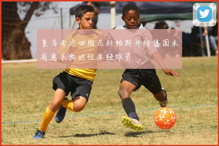 皇马考虑回购尼科帕斯并转售国米有意求购这位年轻球员