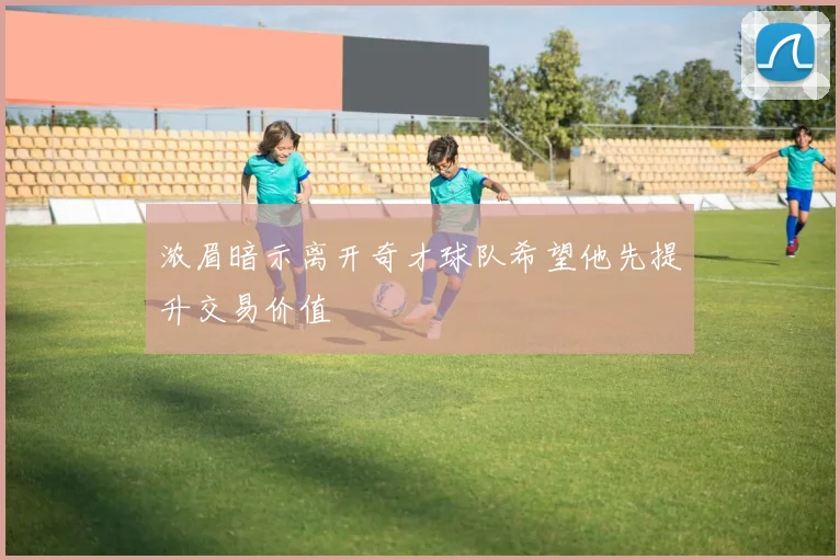 浓眉暗示离开奇才球队希望他先提升交易价值