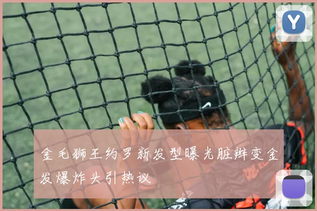 金毛狮王约罗新发型曝光脏辫变金发爆炸头引热议