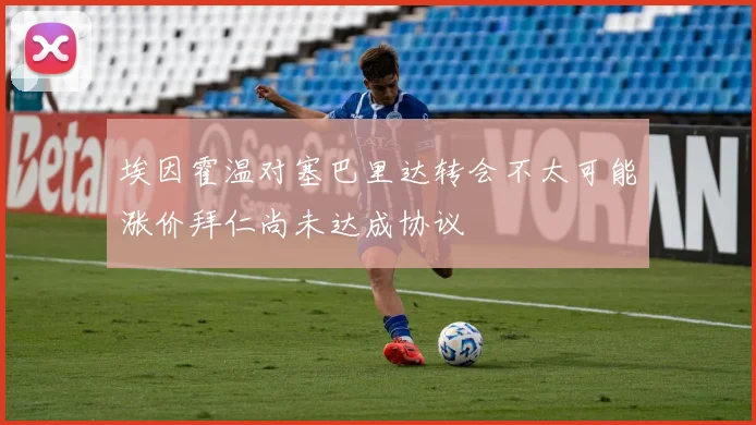 埃因霍温对塞巴里达转会不太可能涨价拜仁尚未达成协议