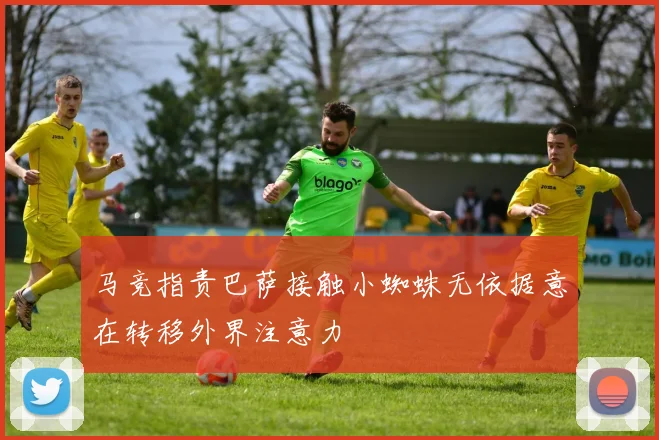 马竞指责巴萨接触小蜘蛛无依据意在转移外界注意力